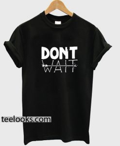 Dont Wait T-shirt