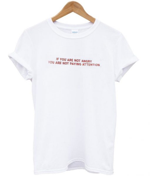 If You Are Not Angry You Are Not Paying Attention T shirt