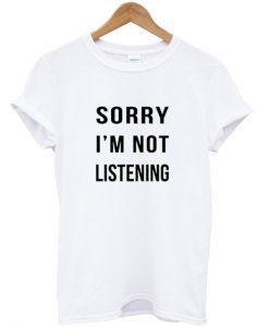 Sorry I'm not listening Tshirt