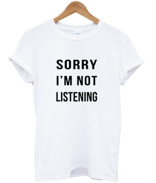 Sorry I'm not listening Tshirt