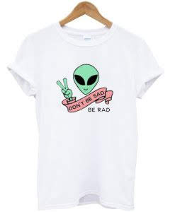Alien Be Rad Don't be Sad T-shirt