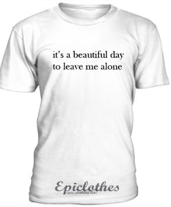 Beautiful day to leave me alone t-shirt
