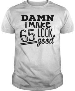 Damn i make 65 look good shirt