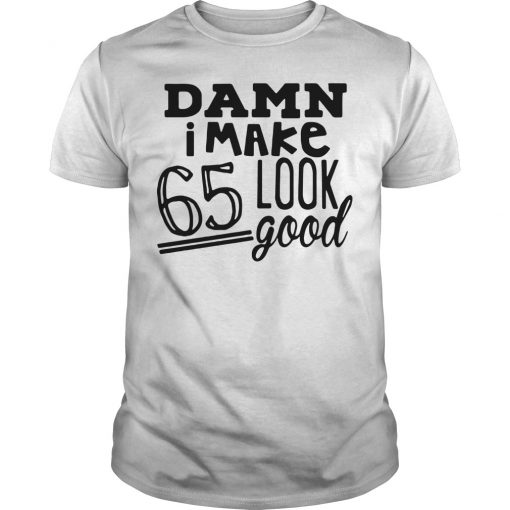 Damn i make 65 look good shirt