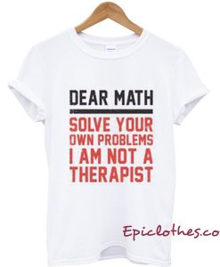 Dear Math Solve your own problems T-shirt