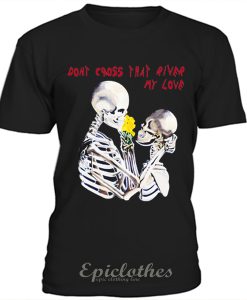 Don't cross that river my love t-shirt