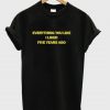 Everything you like I liked five years ago t-shirt