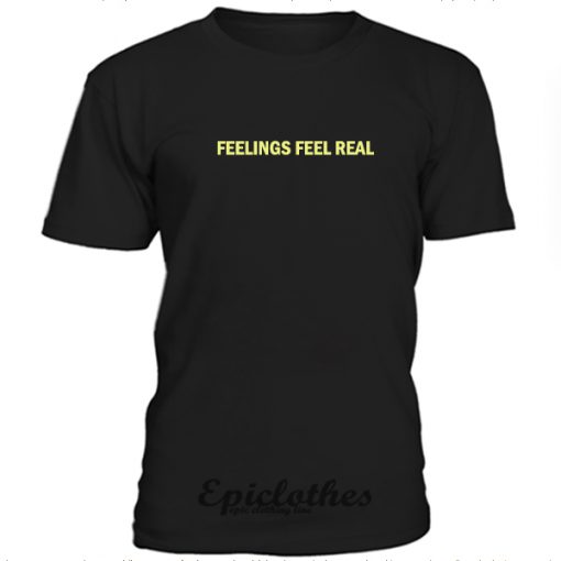 Feelings feel real t-shirt