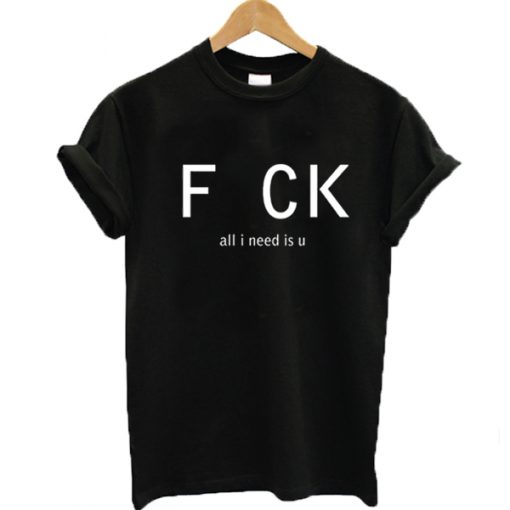 Fuck all I need is U t-shirt