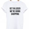 Get in loser we're going shopping t-shirt