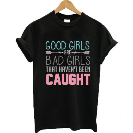Good girls are bad girls that haven't been caught T-shirt