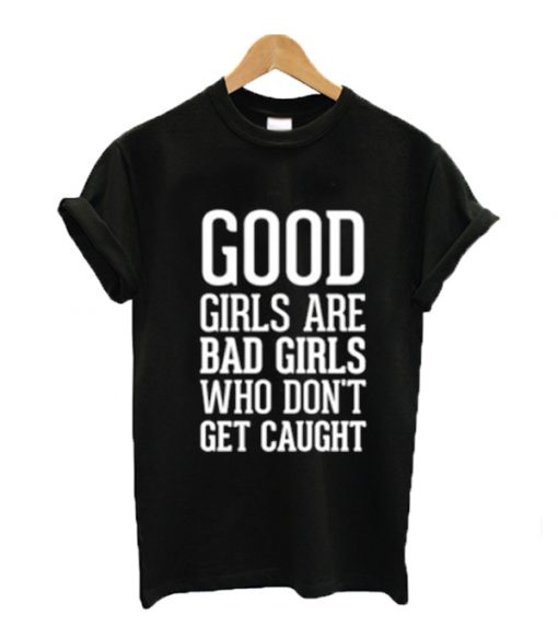 Good girls are bad girls who don't get caught t-shirt
