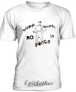 Home is where no pants is t-shirt