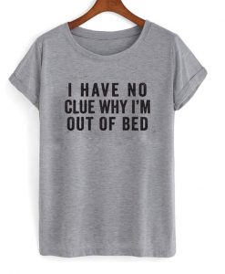 I Have No Clue Why I'm Out of Bed T-shirt