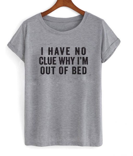 I Have No Clue Why I'm Out of Bed T-shirt