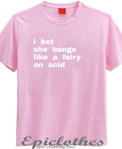 I bet she bangs like a fairy on acid t-shirt