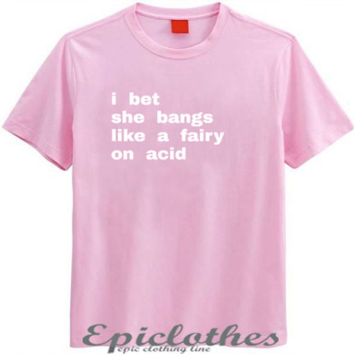 I bet she bangs like a fairy on acid t-shirt