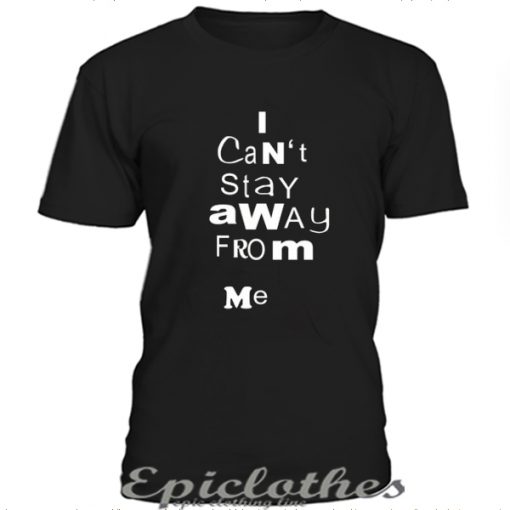 I cant stay away from me t-shirt