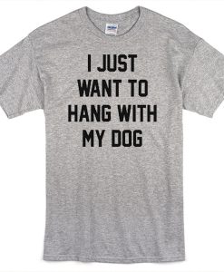 I just want to hang with my dog t-shirt
