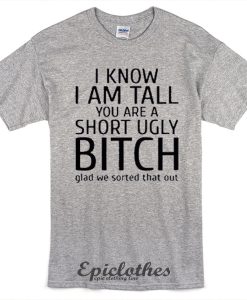I know I am tall You are a short ugly bitch t-shirt
