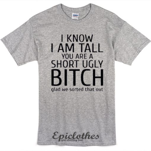 I know I am tall You are a short ugly bitch t-shirt