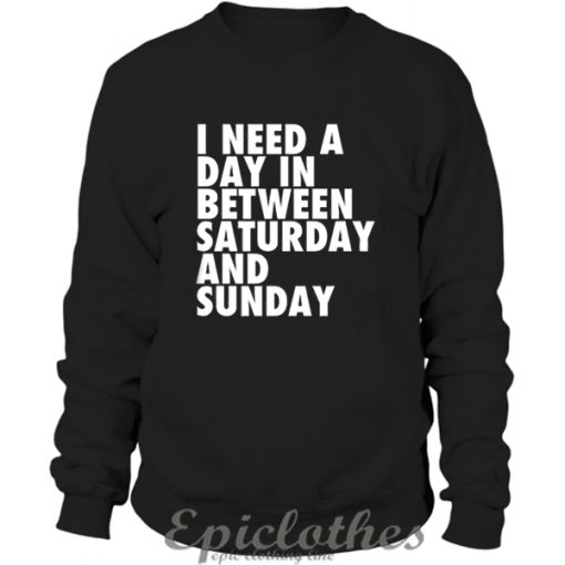 I need a day in between Saturday and Sunday Sweatshirt