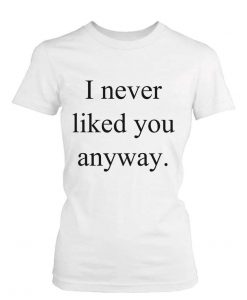 I never liked you anyway t-shirt