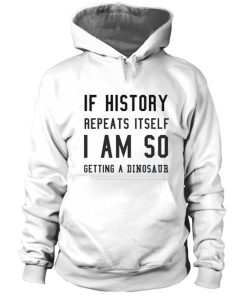 If history repeat itself I am so getting a dinosaur hoodie