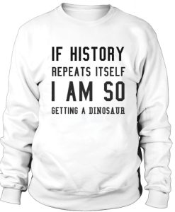 If history repeat itself I am so getting a dinosaur sweatshirt