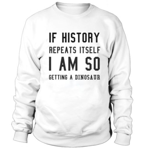 If history repeat itself I am so getting a dinosaur sweatshirt