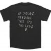 If youre reading this its too late t-shirt