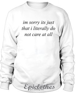 Im sorry its just that i literally do not care sweatshirt