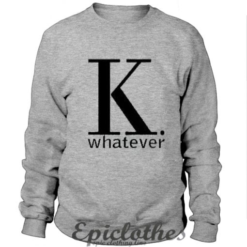 K whatever Sweatshirt