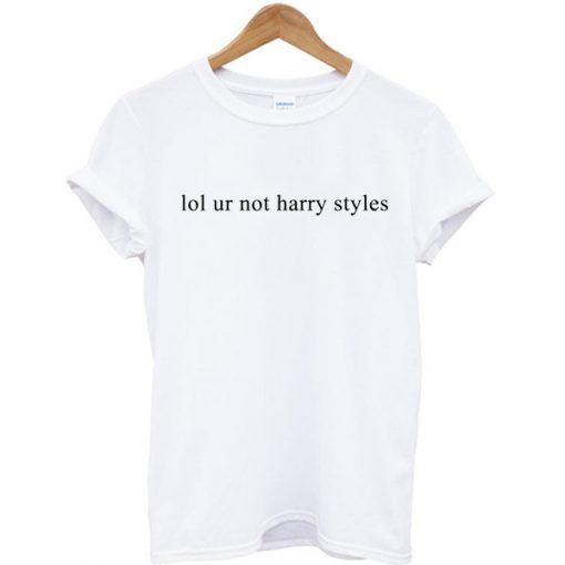 Lol ur not Harry Styles custom t-shirt