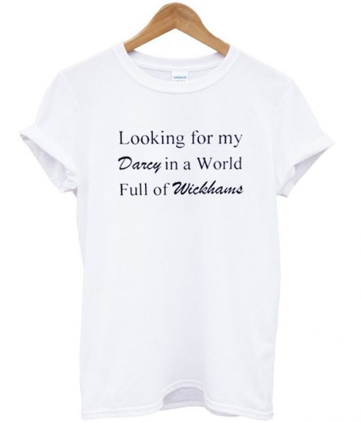 Looking for my darcy in a world full of wickhams t-shirt