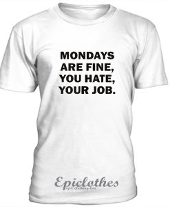 Mondays are fine, you hate, your job t-shirt