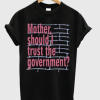 Mother Should I Trust The Government T Shirt