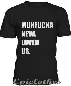 Muhfucka neva loved us t-shirt