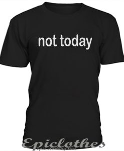 Not today t-shirt