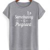 Somebunny is pregnant t shirt