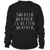 Sweater weather is better weather Sweatshirt