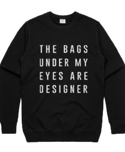 The bags under my eyes are designer Sweatshirt