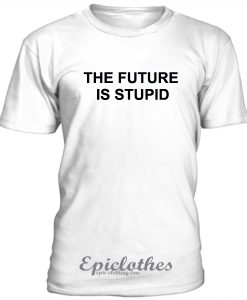 The future is stupid t-shirt