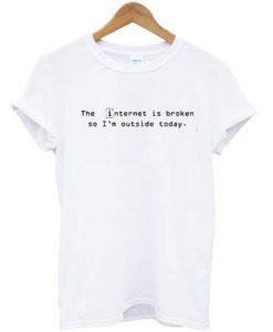 The internet is broken so I'm outside today t-shirt