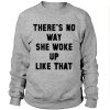 There's no way she woke up like that Sweatshirt