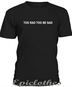 Too rad too be sad t-shirt
