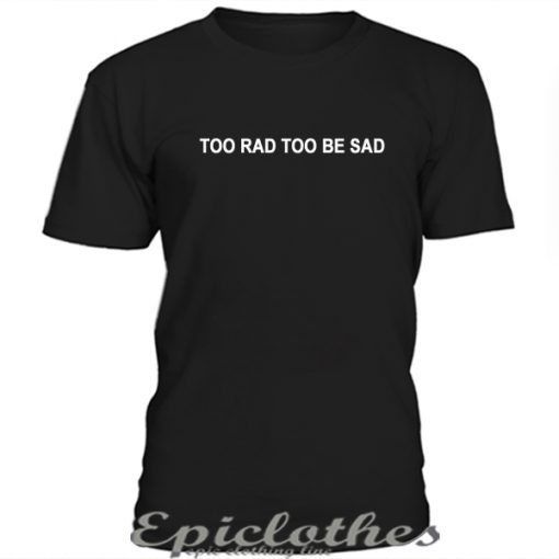 Too rad too be sad t-shirt