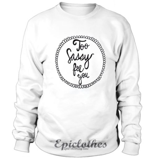 Too sassy for you Sweatshirt