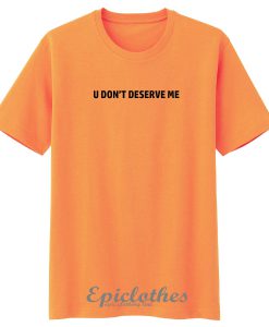 U don't deserve me t-shirt
