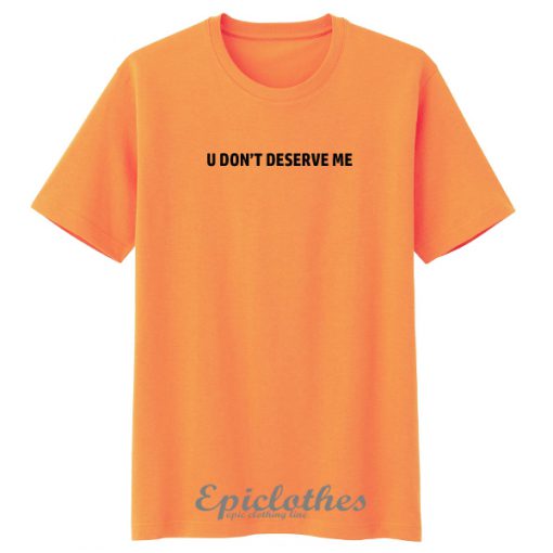 U don't deserve me t-shirt